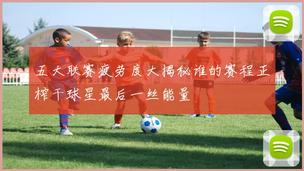 五大联赛疲劳度大揭秘谁的赛程正榨干球星最后一丝能量