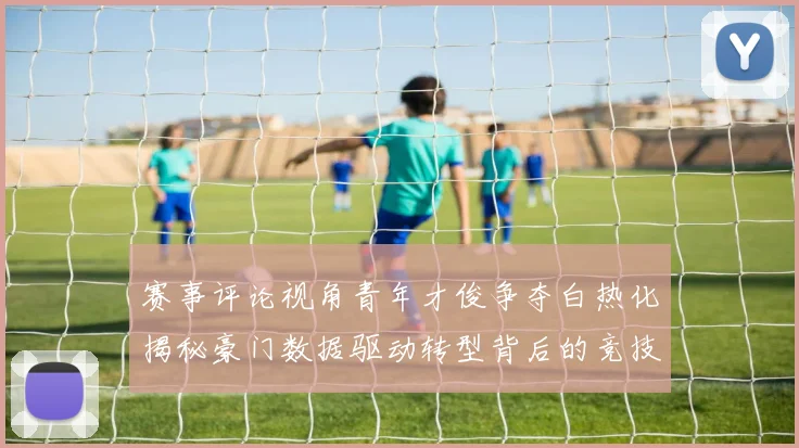 赛事评论视角青年才俊争夺白热化揭秘豪门数据驱动转型背后的竞技逻辑
