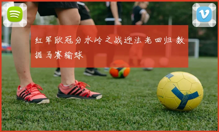 红军欧冠分水岭之战迎法老回归 数据马赛输球