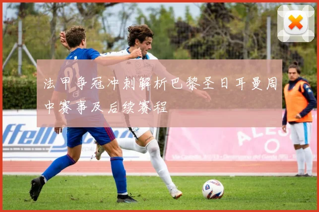法甲争冠冲刺解析巴黎圣日耳曼周中赛事及后续赛程